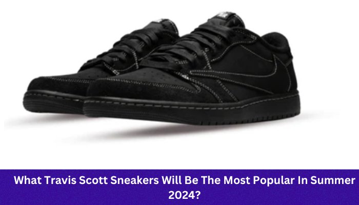 What Travis Scott Sneakers Will Be The Most Popular In Summer 2024? - Sneaker Request